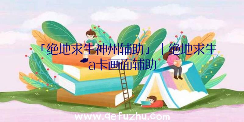 「绝地求生神州辅助」|绝地求生a卡画面辅助
